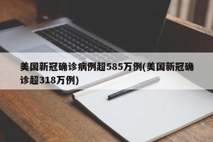 美国新冠确诊病例超585万例(美国新冠确诊超318万例)