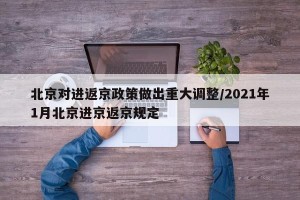 北京对进返京政策做出重大调整/2021年1月北京进京返京规定