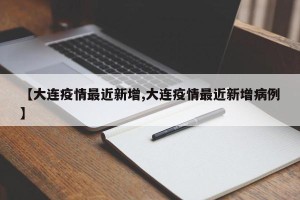 【大连疫情最近新增,大连疫情最近新增病例】
