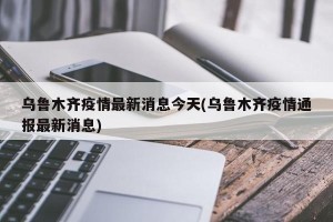 乌鲁木齐疫情最新消息今天(乌鲁木齐疫情通报最新消息)