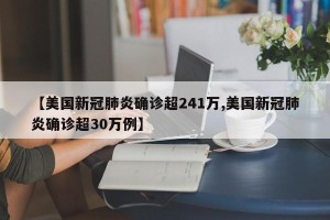 【美国新冠肺炎确诊超241万,美国新冠肺炎确诊超30万例】