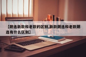 【朗逸新款和老款的区别,新款朗逸和老款朗逸有什么区别】