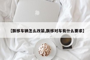 【飘移车辆怎么改装,飘移对车有什么要求】