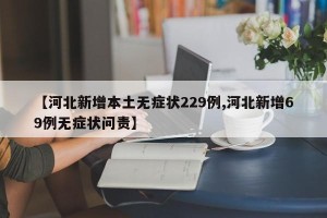 【河北新增本土无症状229例,河北新增69例无症状问责】