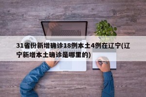 31省份新增确诊18例本土4例在辽宁(辽宁新增本土确诊是哪里的)