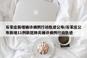 石家庄新增确诊病例行动轨迹公布/石家庄公布新增11例新冠肺炎确诊病例行动轨迹