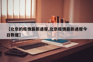 【北京的疫情最新通报,北京疫情最新通报今日数据】