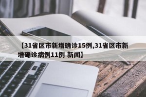 【31省区市新增确诊15例,31省区市新增确诊病例11例 新闻】