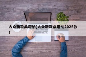 大众新款桑塔纳(大众新款桑塔纳2025款)