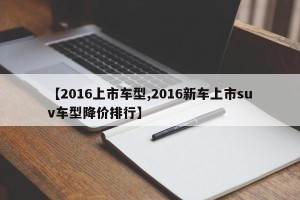 【2016上市车型,2016新车上市suv车型降价排行】