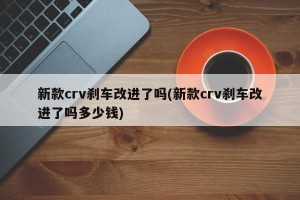 新款crv刹车改进了吗(新款crv刹车改进了吗多少钱)