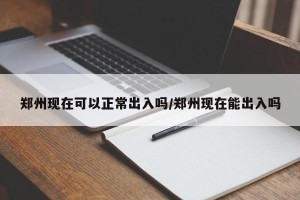 郑州现在可以正常出入吗/郑州现在能出入吗