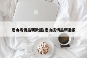 唐山疫情最新数据/唐山疫情最新通报