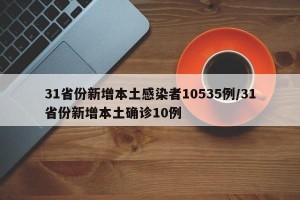 31省份新增本土感染者10535例/31省份新增本土确诊10例