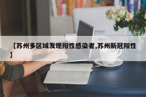 【苏州多区域发现阳性感染者,苏州新冠阳性】