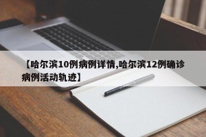 【哈尔滨10例病例详情,哈尔滨12例确诊病例活动轨迹】