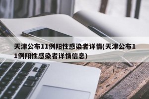 天津公布11例阳性感染者详情(天津公布11例阳性感染者详情信息)