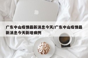 广东中山疫情最新消息今天/广东中山疫情最新消息今天新增病例