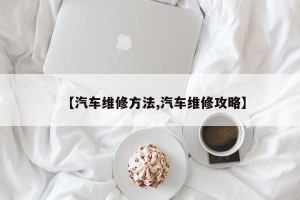 【汽车维修方法,汽车维修攻略】