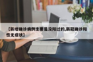 【新增确诊病例主要是没阳过的,新冠确诊阳性无症状】