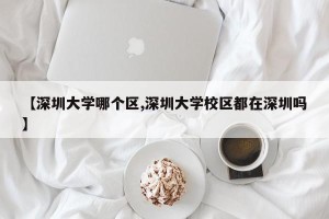 【深圳大学哪个区,深圳大学校区都在深圳吗】