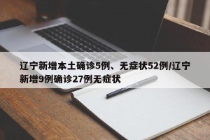 辽宁新增本土确诊5例、无症状52例/辽宁新增9例确诊27例无症状