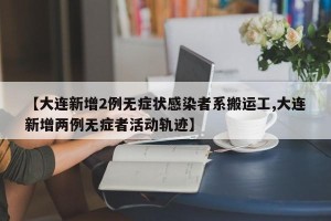 【大连新增2例无症状感染者系搬运工,大连新增两例无症者活动轨迹】