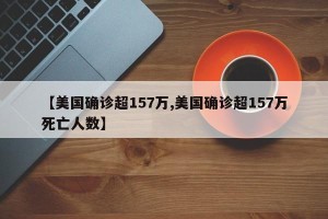 【美国确诊超157万,美国确诊超157万死亡人数】