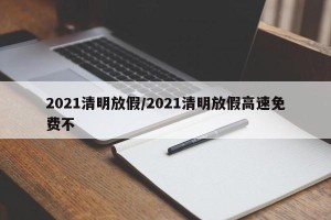 2021清明放假/2021清明放假高速免费不
