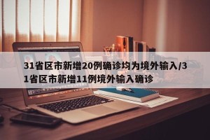 31省区市新增20例确诊均为境外输入/31省区市新增11例境外输入确诊