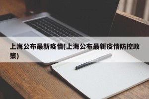 上海公布最新疫情(上海公布最新疫情防控政策)