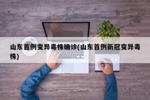 山东首例变异毒株确诊(山东首例新冠变异毒株)