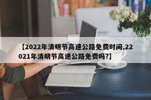 【2022年清明节高速公路免费时间,22021年清明节高速公路免费吗?】