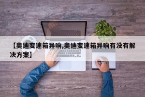 【奥迪变速箱异响,奥迪变速箱异响有没有解决方案】