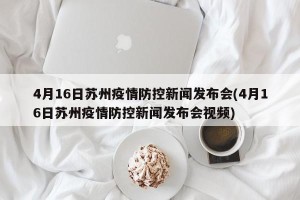 4月16日苏州疫情防控新闻发布会(4月16日苏州疫情防控新闻发布会视频)