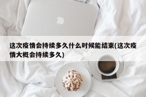 这次疫情会持续多久什么时候能结束(这次疫情大概会持续多久)