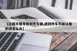 【让路不够导致对方车辆,遇到开车不给让路的该怎么办】