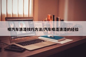 喷汽车清漆技巧方法/汽车喷漆清漆的经验