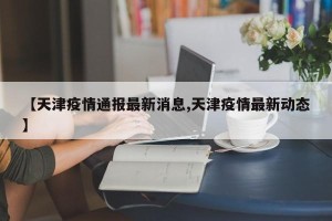 【天津疫情通报最新消息,天津疫情最新动态】