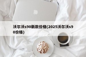 沃尔沃s90新款价格(2025沃尔沃s90价格)