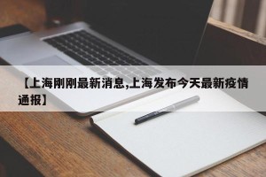 【上海刚刚最新消息,上海发布今天最新疫情通报】