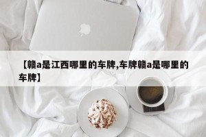 【赣a是江西哪里的车牌,车牌赣a是哪里的车牌】