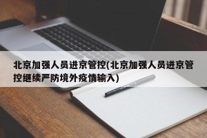 北京加强人员进京管控(北京加强人员进京管控继续严防境外疫情输入)