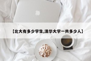 【北大有多少学生,清华大学一共多少人】
