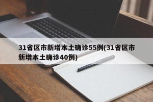 31省区市新增本土确诊55例(31省区市新增本土确诊40例)