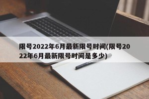 限号2022年6月最新限号时间(限号2022年6月最新限号时间是多少)