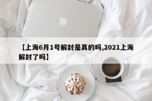 【上海6月1号解封是真的吗,2021上海解封了吗】