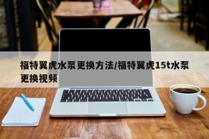 福特翼虎水泵更换方法/福特翼虎15t水泵更换视频
