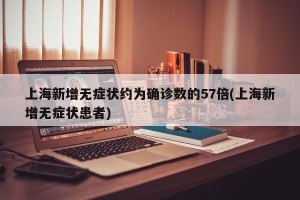 上海新增无症状约为确诊数的57倍(上海新增无症状患者)