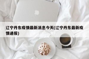 辽宁丹东疫情最新消息今天(辽宁丹东最新疫情通报)